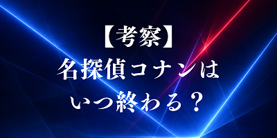 【考察】名探偵コナンはいつ終わる？最終回は近い？気になる完結時期とラストを徹底予想