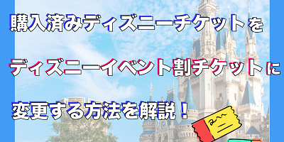 【ディズニーイベント割チケット】購入済チケットから変更する方法は?手順を詳しく解説